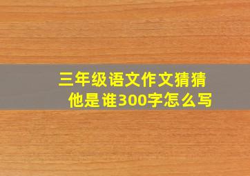 三年级语文作文猜猜他是谁300字怎么写