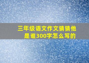 三年级语文作文猜猜他是谁300字怎么写的