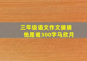 三年级语文作文猜猜他是谁300字马欣月