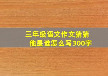 三年级语文作文猜猜他是谁怎么写300字