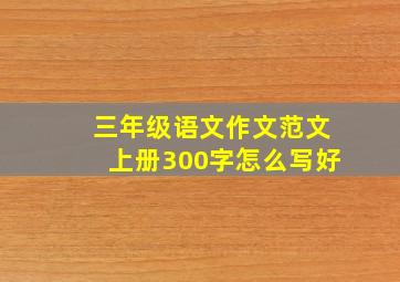 三年级语文作文范文上册300字怎么写好