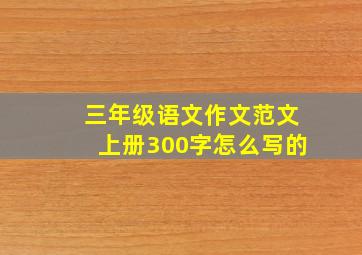 三年级语文作文范文上册300字怎么写的