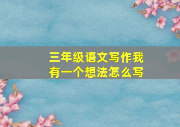 三年级语文写作我有一个想法怎么写