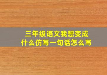 三年级语文我想变成什么仿写一句话怎么写