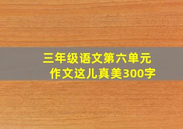 三年级语文第六单元作文这儿真美300字