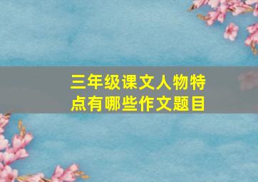 三年级课文人物特点有哪些作文题目