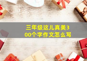 三年级这儿真美300个字作文怎么写