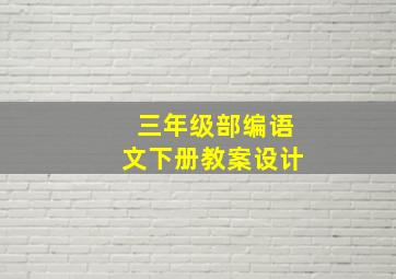 三年级部编语文下册教案设计