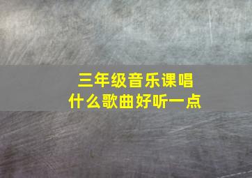 三年级音乐课唱什么歌曲好听一点