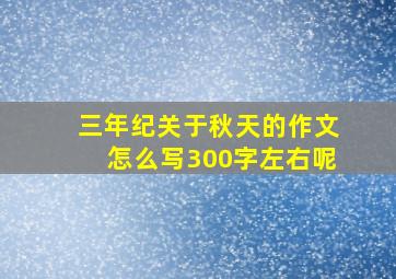 三年纪关于秋天的作文怎么写300字左右呢