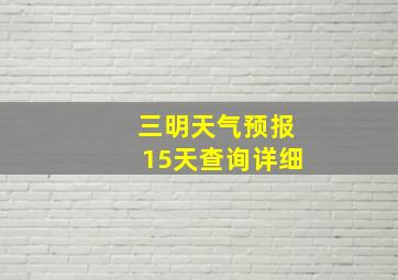 三明天气预报15天查询详细