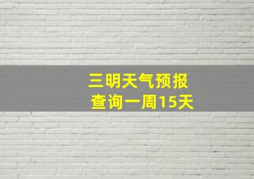 三明天气预报查询一周15天