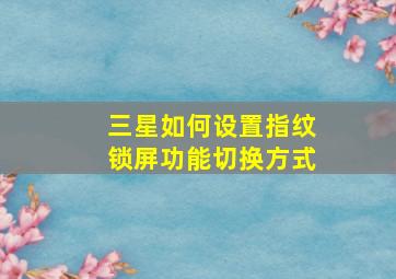 三星如何设置指纹锁屏功能切换方式