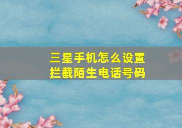 三星手机怎么设置拦截陌生电话号码