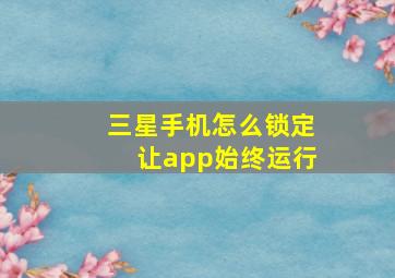 三星手机怎么锁定让app始终运行