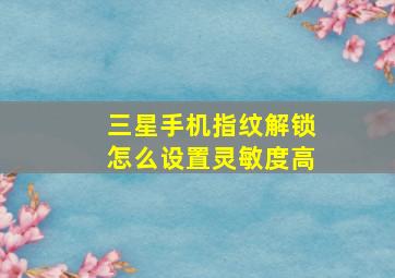 三星手机指纹解锁怎么设置灵敏度高