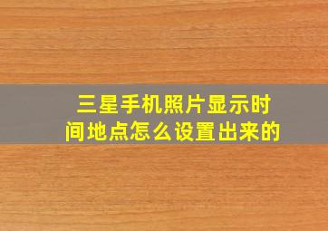 三星手机照片显示时间地点怎么设置出来的