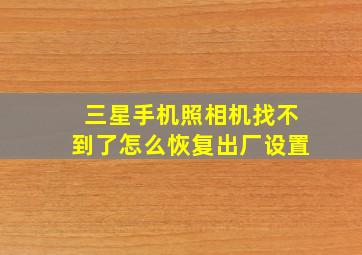 三星手机照相机找不到了怎么恢复出厂设置