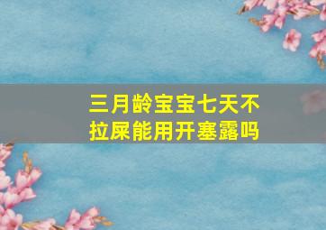 三月龄宝宝七天不拉屎能用开塞露吗