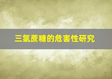 三氯蔗糖的危害性研究