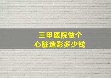 三甲医院做个心脏造影多少钱