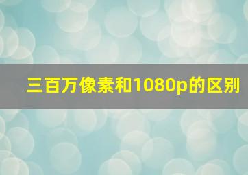 三百万像素和1080p的区别