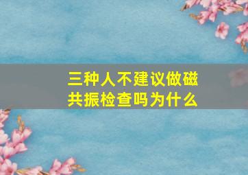 三种人不建议做磁共振检查吗为什么