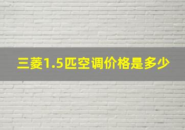 三菱1.5匹空调价格是多少