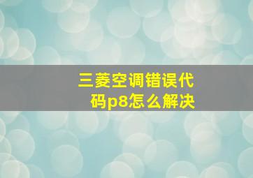 三菱空调错误代码p8怎么解决