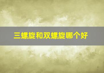 三螺旋和双螺旋哪个好