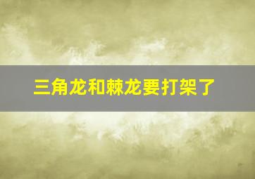 三角龙和棘龙要打架了