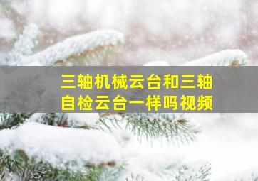 三轴机械云台和三轴自检云台一样吗视频