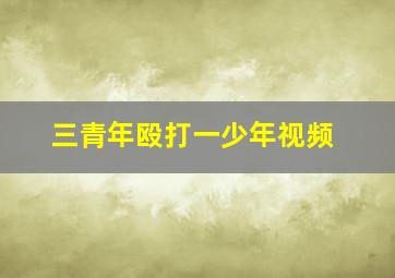 三青年殴打一少年视频