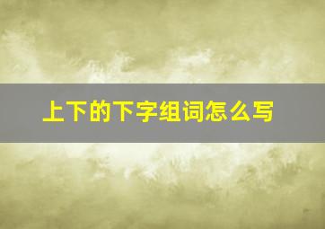 上下的下字组词怎么写