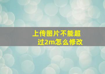 上传图片不能超过2m怎么修改