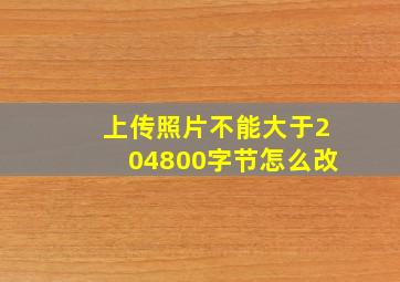 上传照片不能大于204800字节怎么改