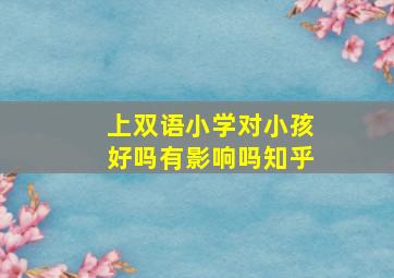 上双语小学对小孩好吗有影响吗知乎