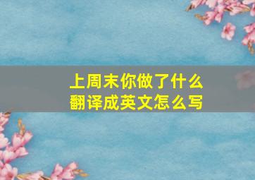 上周末你做了什么翻译成英文怎么写