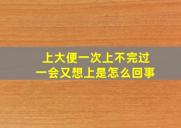 上大便一次上不完过一会又想上是怎么回事