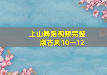 上山舞蹈视频完整版古风10一12