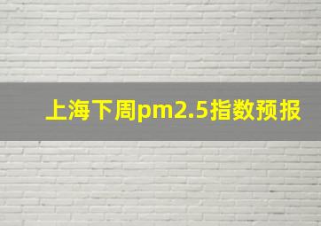 上海下周pm2.5指数预报