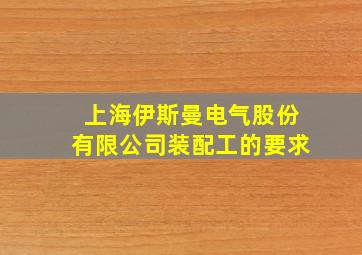 上海伊斯曼电气股份有限公司装配工的要求