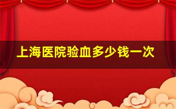 上海医院验血多少钱一次