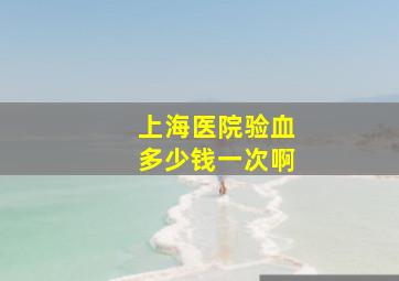 上海医院验血多少钱一次啊