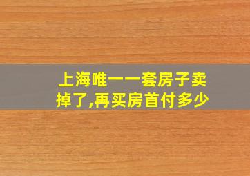 上海唯一一套房子卖掉了,再买房首付多少