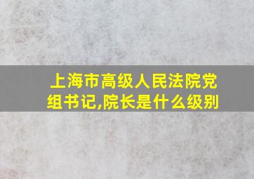 上海市高级人民法院党组书记,院长是什么级别