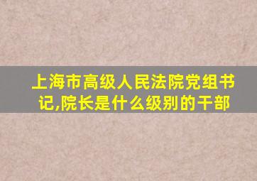 上海市高级人民法院党组书记,院长是什么级别的干部