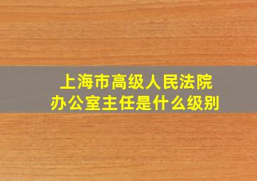 上海市高级人民法院办公室主任是什么级别