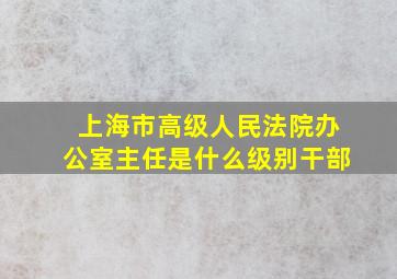 上海市高级人民法院办公室主任是什么级别干部