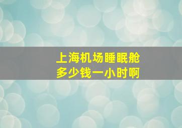 上海机场睡眠舱多少钱一小时啊